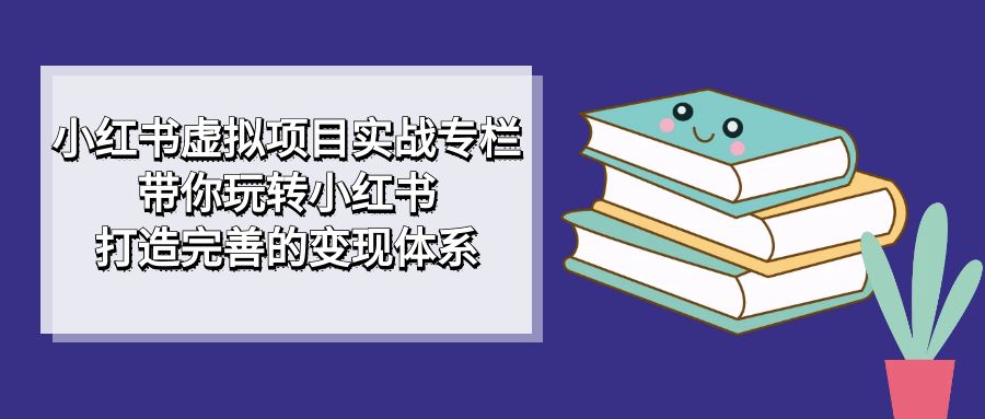 小红书虚拟项目实战专栏，带你玩转小红书，打造完善的变现体系大圣网创吧-网创项目资源站-副业项目-创业项目-搞钱项目网创吧