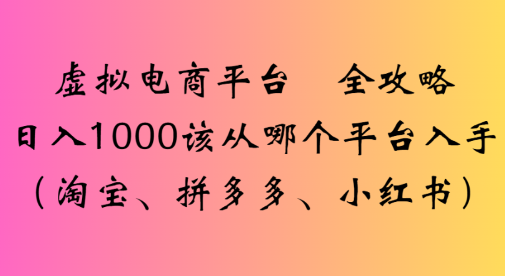 虚拟电商平台，该从哪个平台入手(淘宝、拼多多、小红书)全攻略日入1000大圣网创吧-网创项目资源站-副业项目-创业项目-搞钱项目网创吧