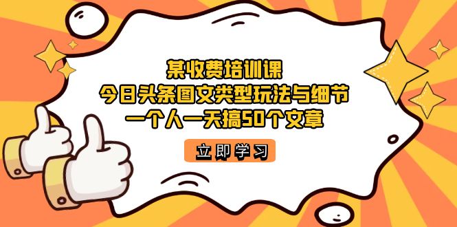 某收费培训课：今日头条账号图文玩法与细节，一个人一天搞50个文章大圣网创吧-网创项目资源站-副业项目-创业项目-搞钱项目网创吧