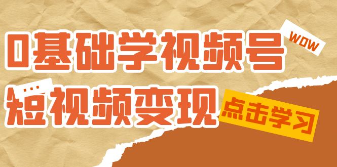 0基础学-视频号短视频变现：适合新人学习的短视频变现课（10节课）大圣网创吧-网创项目资源站-副业项目-创业项目-搞钱项目网创吧
