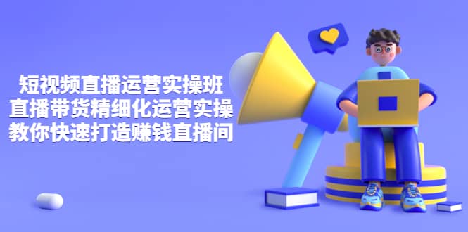 短视频直播运营实操班，直播带货精细化运营实操，教你快速打造赚钱直播间大圣网创吧-网创项目资源站-副业项目-创业项目-搞钱项目网创吧