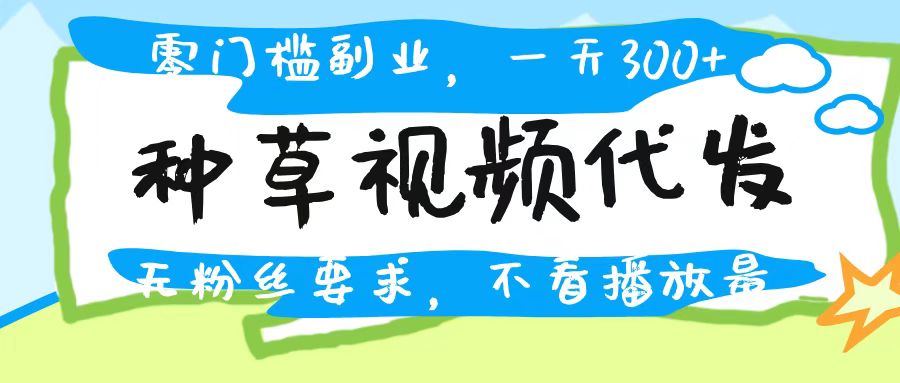 种草视频代发，无门槛日入300+，无粉丝要求，不看播放量大圣网创吧-网创项目资源站-副业项目-创业项目-搞钱项目网创吧