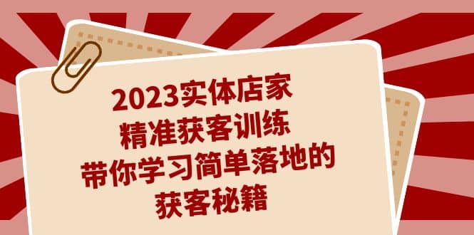 2023实体店家精准获客训练，带你学习简单落地的获客秘籍（27节课）大圣网创吧-网创项目资源站-副业项目-创业项目-搞钱项目网创吧