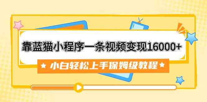 靠蓝猫小程序一条视频变现16000+小白轻松上手保姆级教程（附166G资料素材）大圣网创吧-网创项目资源站-副业项目-创业项目-搞钱项目网创吧