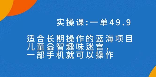 一单49.9长期蓝海项目，儿童益智趣味迷宫，一部大圣网创吧-网创项目资源站-副业项目-创业项目-搞钱项目网创吧