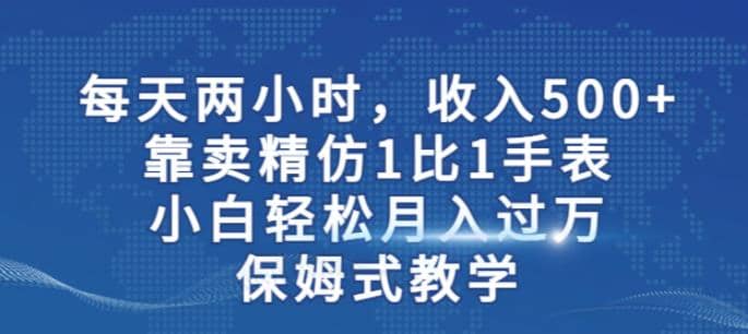 两小时，收入500+，靠卖精仿1比1手表，小白轻松月入过万！保姆式教学大圣网创吧-网创项目资源站-副业项目-创业项目-搞钱项目网创吧