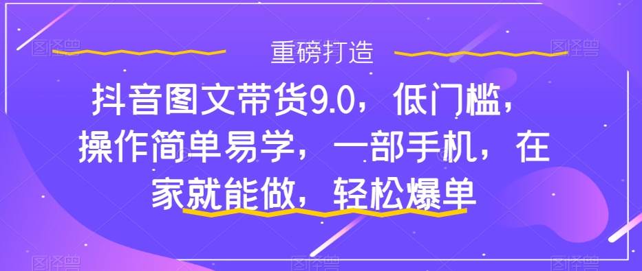 抖音图文带货9.0，低门槛，操作简单易学，一部手机，在家就能做，轻松爆单大圣网创吧-网创项目资源站-副业项目-创业项目-搞钱项目网创吧