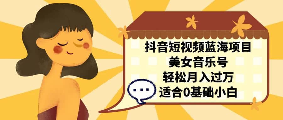 抖音短视频蓝海项目，美女音乐号，轻松月入过万 适合小白（教程+100G素材）大圣网创吧-网创项目资源站-副业项目-创业项目-搞钱项目网创吧