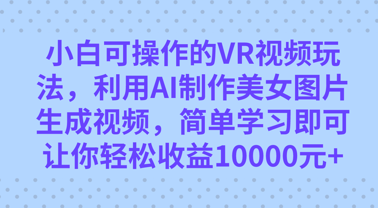 小白可操作的VR视频玩法，利用AI制作美女图片生成视频，你轻松收益10000+大圣网创吧-网创项目资源站-副业项目-创业项目-搞钱项目网创吧