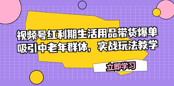视频号红利期生活用品带货爆单，吸引中老年群体，实战玩法教学大圣网创吧-网创项目资源站-副业项目-创业项目-搞钱项目网创吧