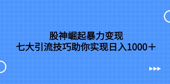 股神崛起暴力变现，七大引流技巧助你日入1000＋，按照流程操作没有经验也可快速上手大圣网创吧-网创项目资源站-副业项目-创业项目-搞钱项目网创吧