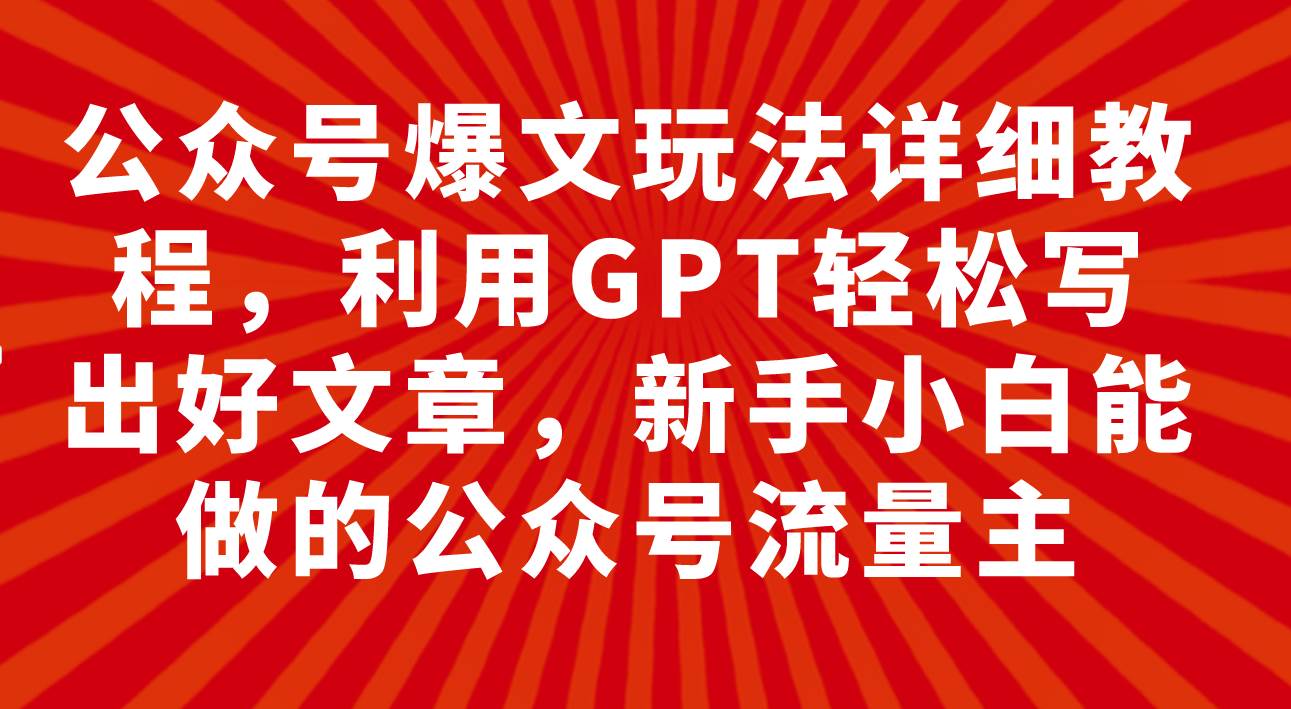 公众号爆文玩法详细教程，利用GPT轻松写出好文章，新手小白能做的公众号大圣网创吧-网创项目资源站-副业项目-创业项目-搞钱项目网创吧