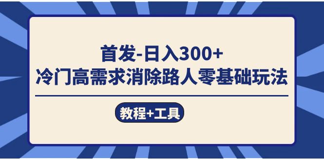首发日入300+  冷门高需求消除路人零基础玩法（教程+工具）大圣网创吧-网创项目资源站-副业项目-创业项目-搞钱项目网创吧