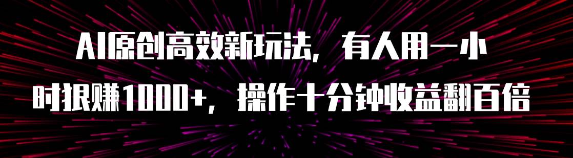 AI原创高效新玩法，有人用一小时狠赚1000+操作十分钟收益翻百倍（附软件）大圣网创吧-网创项目资源站-副业项目-创业项目-搞钱项目网创吧