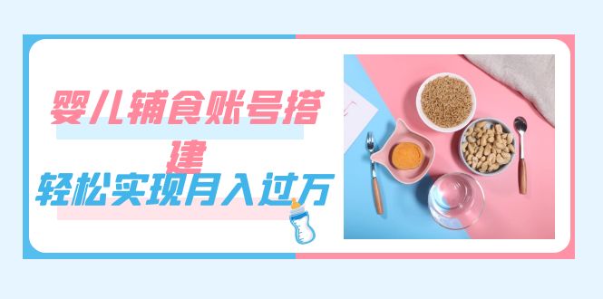 紧跟时代发展，婴儿辅食账号搭建，轻松实现月入过万（教程+素材）大圣网创吧-网创项目资源站-副业项目-创业项目-搞钱项目网创吧
