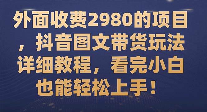 外面收费2980的项目，抖音图文带货玩法详细教程，看完小白也能轻松上手！大圣网创吧-网创项目资源站-副业项目-创业项目-搞钱项目网创吧