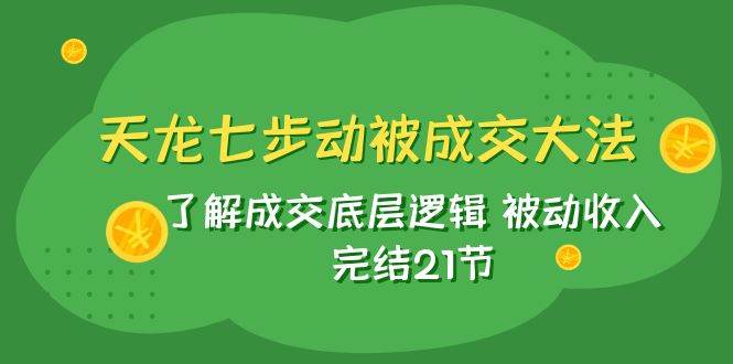 天龙/七步动被成交大法：了解成交底层逻辑 被动收入 完结21节大圣网创吧-网创项目资源站-副业项目-创业项目-搞钱项目网创吧