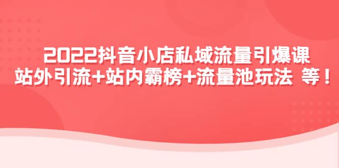 2022抖音小店私域流量引爆课：站外Y.L+站内霸榜+流量池玩法等等大圣网创吧-网创项目资源站-副业项目-创业项目-搞钱项目网创吧