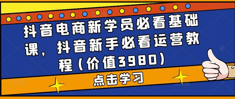 抖音电商新学员必看基础课，抖音新手必看运营教程(价值3980)大圣网创吧-网创项目资源站-副业项目-创业项目-搞钱项目网创吧