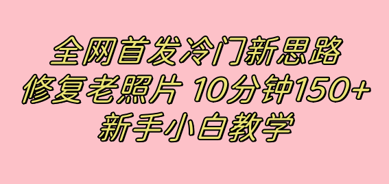 全网首发冷门新思路，修复老照片，10分钟收益150+，适合新手操作的项目大圣网创吧-网创项目资源站-副业项目-创业项目-搞钱项目网创吧