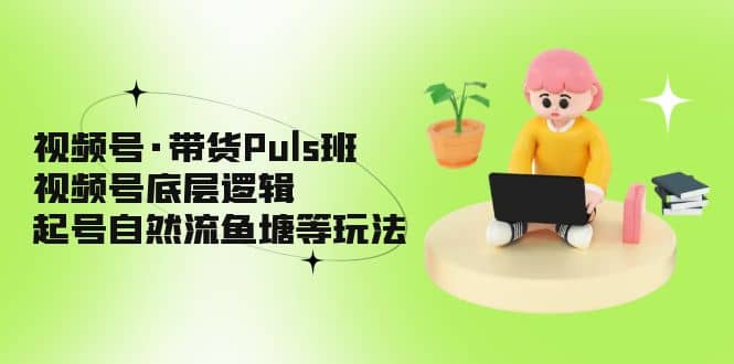 视频号·带货Puls班，视频号底层逻辑，起号自然流鱼塘等玩法大圣网创吧-网创项目资源站-副业项目-创业项目-搞钱项目网创吧