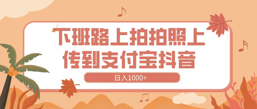 下班路上拍拍照，上传到抖音支付宝，日入1000+大圣网创吧-网创项目资源站-副业项目-创业项目-搞钱项目网创吧