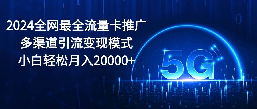 2024全网最全流量卡推广多渠道引流变现模式，小白轻松月入20000+大圣网创吧-网创项目资源站-副业项目-创业项目-搞钱项目网创吧