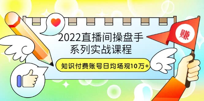 2022直播间操盘手系列实战课程：知识付费账号日均场观10万+(21节视频课)大圣网创吧-网创项目资源站-副业项目-创业项目-搞钱项目网创吧