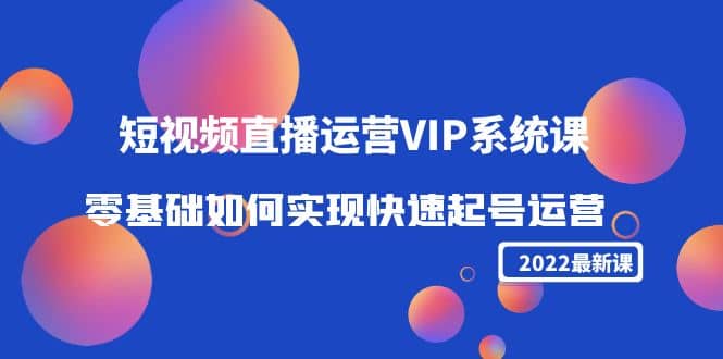 2022短视频直播运营VIP系统课：零基础如何实现快速起号运营（价值2999）大圣网创吧-网创项目资源站-副业项目-创业项目-搞钱项目网创吧