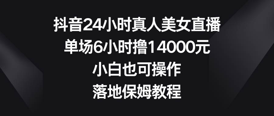 抖音24小时真人美女直播，单场6小时撸14000元，小白也可操作，落地保姆教程大圣网创吧-网创项目资源站-副业项目-创业项目-搞钱项目网创吧