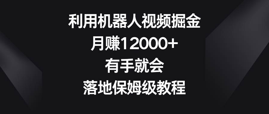 利用机器人视频掘金，月赚12000+，有手就会，落地保姆级教程大圣网创吧-网创项目资源站-副业项目-创业项目-搞钱项目网创吧
