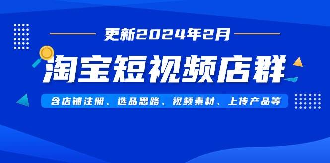 淘宝短视频店群（更新2024年2月）含店铺注册、选品思路、视频素材、上传…大圣网创吧-网创项目资源站-副业项目-创业项目-搞钱项目网创吧