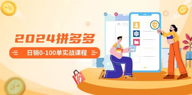 2024拼多多日销0-100单实战课程：新手注册开店到日销100单整套流程大圣网创吧-网创项目资源站-副业项目-创业项目-搞钱项目网创吧