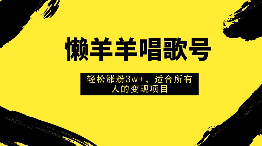 懒羊羊唱歌号，轻松涨粉3w+，适合所有人的变现项目！大圣网创吧-网创项目资源站-副业项目-创业项目-搞钱项目网创吧