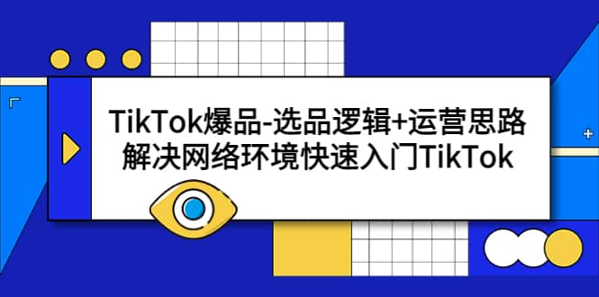 TikTok爆品-选品逻辑+运营思路：解决网络环境快速入门TikTok大圣网创吧-网创项目资源站-副业项目-创业项目-搞钱项目网创吧