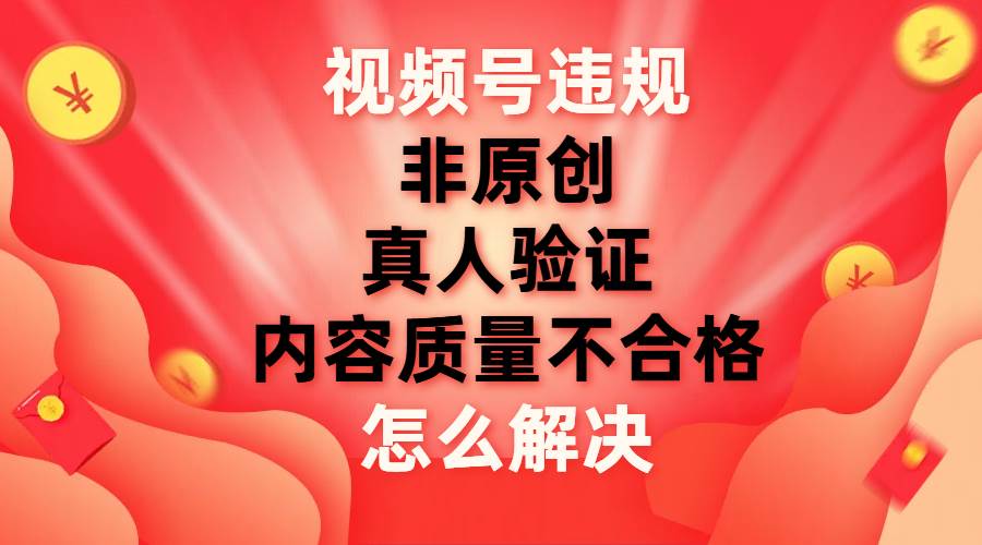 视频号【非原创，内容质量不合格，真人验证】违规怎么解决大圣网创吧-网创项目资源站-副业项目-创业项目-搞钱项目网创吧