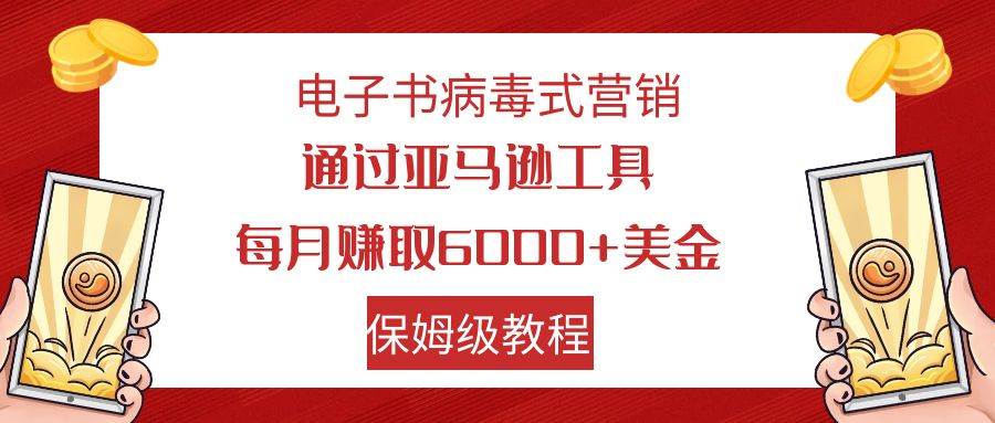 电子书病毒式营销 通过亚马逊工具每月赚6000+美金 小白轻松上手 保姆级教程大圣网创吧-网创项目资源站-副业项目-创业项目-搞钱项目网创吧