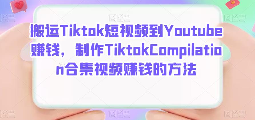 搬运Tiktok短视频到Youtube赚钱，制作Tiktok Compilation合集视频赚钱的方法大圣网创吧-网创项目资源站-副业项目-创业项目-搞钱项目网创吧