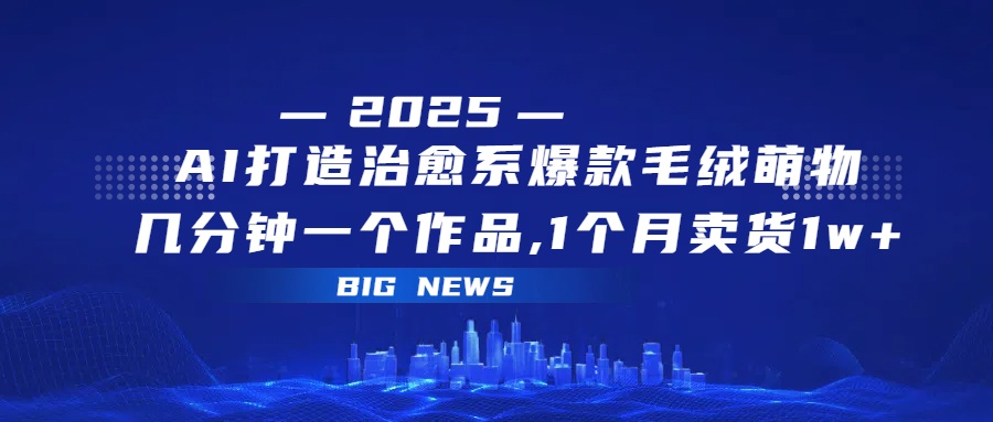 AI打造治愈系爆款毛绒萌物，几分钟一个作品,1 个月卖货 1w+大圣网创吧-网创项目资源站-副业项目-创业项目-搞钱项目网创吧