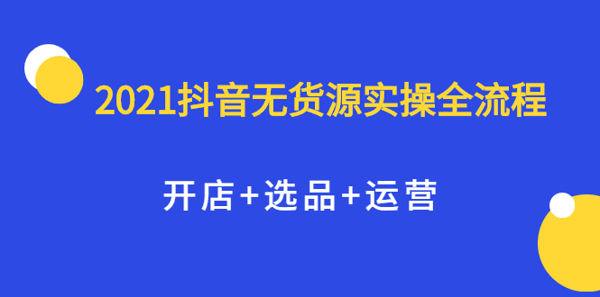 2021抖音无货源实操全流程，开店+选品+运营，全职兼职都可操作大圣网创吧-网创项目资源站-副业项目-创业项目-搞钱项目网创吧