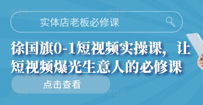 实体店老板必修课，徐国旗0-1短视频实操课，让短视频爆光生意人的必修课大圣网创吧-网创项目资源站-副业项目-创业项目-搞钱项目网创吧