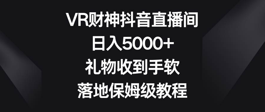 VR财神抖音直播间，日入5000+，礼物收到手软，落地保姆级教程大圣网创吧-网创项目资源站-副业项目-创业项目-搞钱项目网创吧