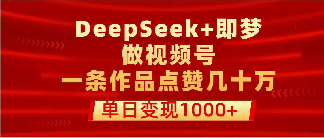 用DeepSeek+即梦做视频号，一条作品点赞几十万，单日变现1000+大圣网创吧-网创项目资源站-副业项目-创业项目-搞钱项目网创吧