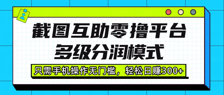 截图互助零撸平台，多级分润模式，只需手机操作无门槛，轻松日赚300+大圣网创吧-网创项目资源站-副业项目-创业项目-搞钱项目网创吧