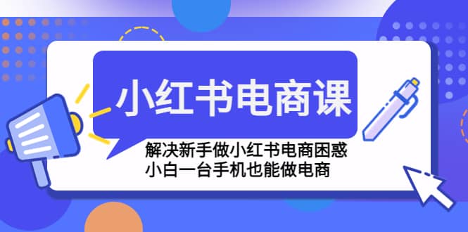 小红书电商课程，解决新手做小红书电商困惑，小白一台手机也能做电商大圣网创吧-网创项目资源站-副业项目-创业项目-搞钱项目网创吧