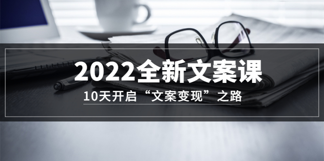 2022全新文案课：10天开启“文案变现”之路~从0基础开始学（价值399）大圣网创吧-网创项目资源站-副业项目-创业项目-搞钱项目网创吧