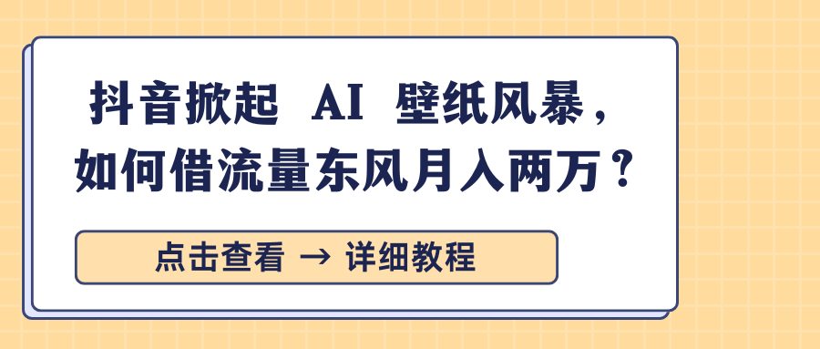 抖音掀起 AI 壁纸风暴，如何借流量东风月入两万？大圣网创吧-网创项目资源站-副业项目-创业项目-搞钱项目网创吧