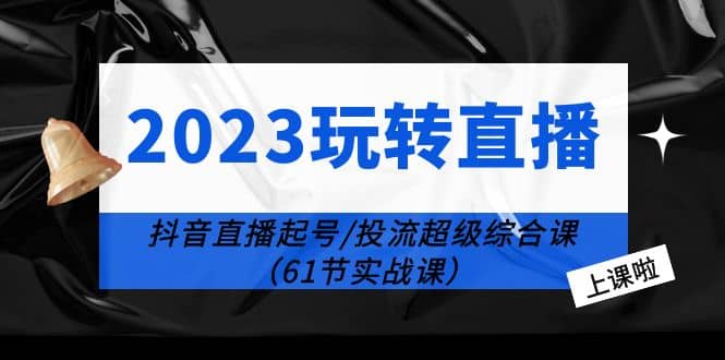 2023玩转直播线上课：抖音直播起号-投流超级干货（61节实战课）大圣网创吧-网创项目资源站-副业项目-创业项目-搞钱项目网创吧