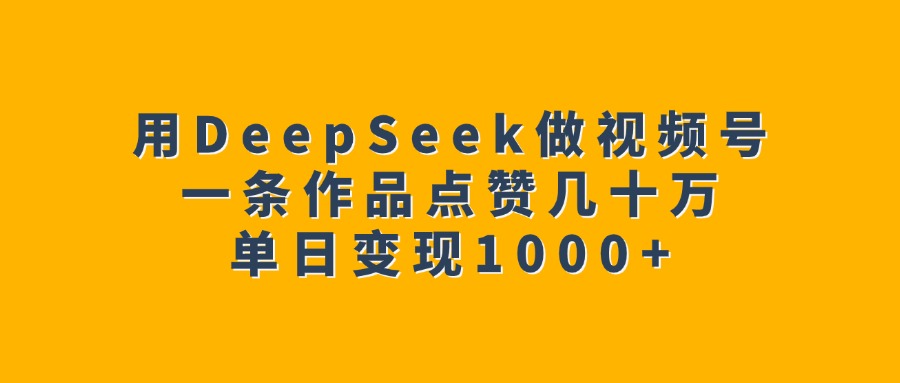 用DeepSeek做视频号，一条作品点赞几十万，单日变现1000+大圣网创吧-网创项目资源站-副业项目-创业项目-搞钱项目网创吧