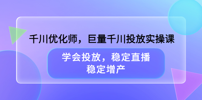 千川优化师，巨量千川投放实操课，学会投放，稳定直播，稳定增产大圣网创吧-网创项目资源站-副业项目-创业项目-搞钱项目网创吧